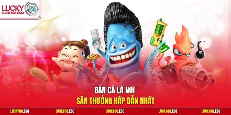 Bắn cá là nơi săn thưởng hấp dẫn nhất